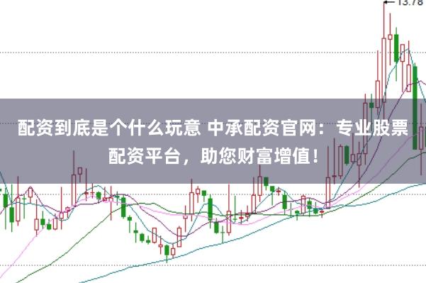配资到底是个什么玩意 中承配资官网：专业股票配资平台，助您财富增值！