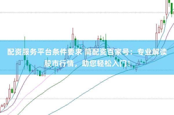 配资服务平台条件要求 简配资百家号：专业解读股市行情，助您轻松入门！