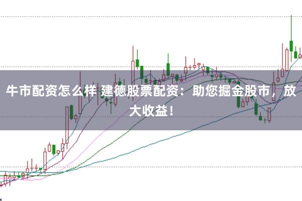 牛市配资怎么样 建德股票配资：助您掘金股市，放大收益！