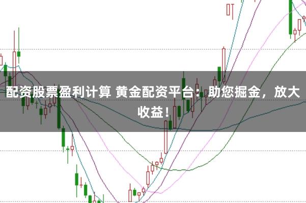 配资股票盈利计算 黄金配资平台：助您掘金，放大收益！