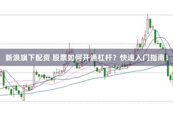 新浪旗下配资 股票如何开通杠杆？快速入门指南！
