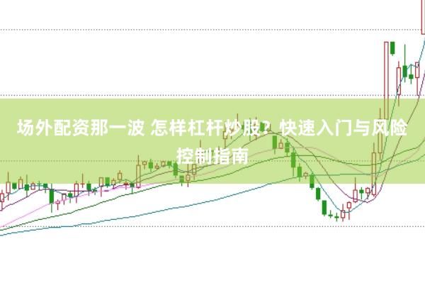 场外配资那一波 怎样杠杆炒股？快速入门与风险控制指南