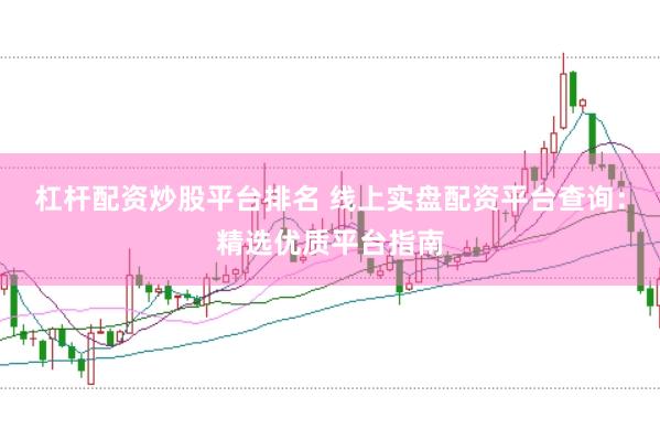 杠杆配资炒股平台排名 线上实盘配资平台查询：精选优质平台指南