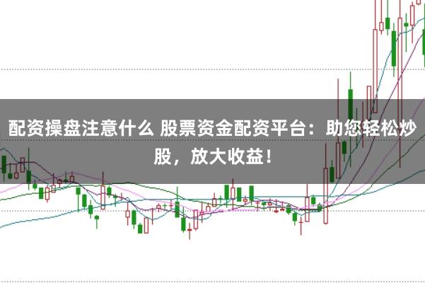 配资操盘注意什么 股票资金配资平台：助您轻松炒股，放大收益！