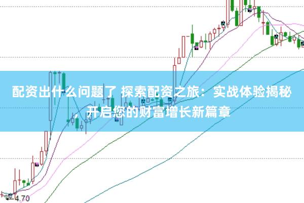 配资出什么问题了 探索配资之旅：实战体验揭秘，开启您的财富增长新篇章