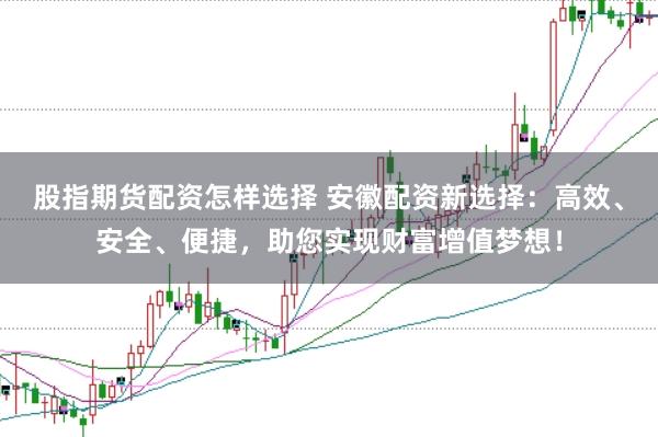 股指期货配资怎样选择 安徽配资新选择：高效、安全、便捷，助您实现财富增值梦想！
