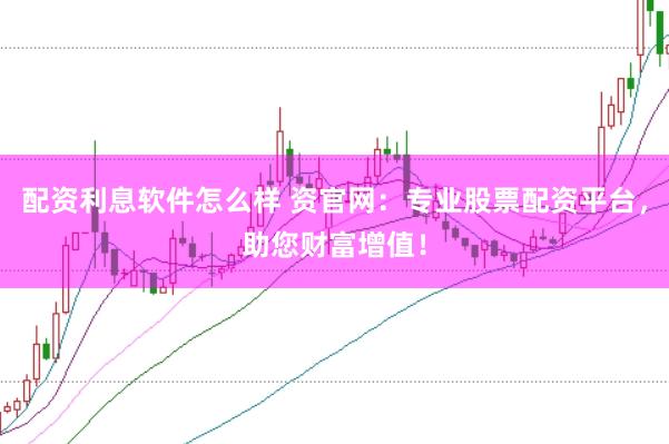 配资利息软件怎么样 资官网：专业股票配资平台，助您财富增值！
