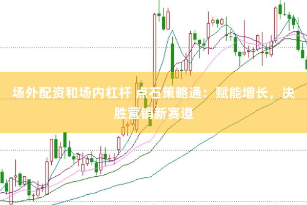 场外配资和场内杠杆 点石策略通：赋能增长，决胜营销新赛道