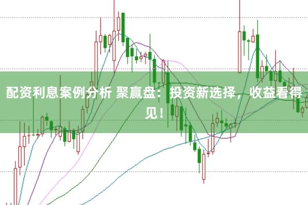 配资利息案例分析 聚赢盘：投资新选择，收益看得见！