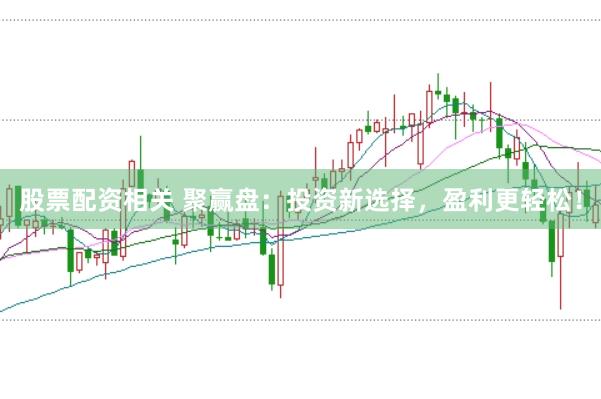 股票配资相关 聚赢盘：投资新选择，盈利更轻松！