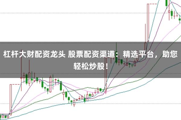杠杆大财配资龙头 股票配资渠道：精选平台，助您轻松炒股！