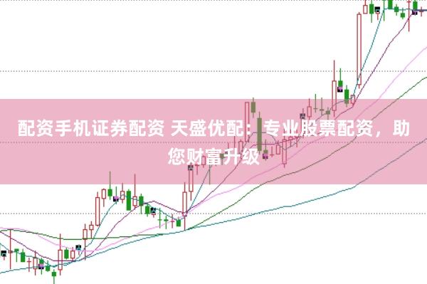 配资手机证券配资 天盛优配：专业股票配资，助您财富升级