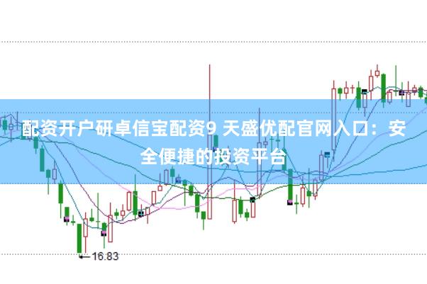 配资开户研卓信宝配资9 天盛优配官网入口：安全便捷的投资平台