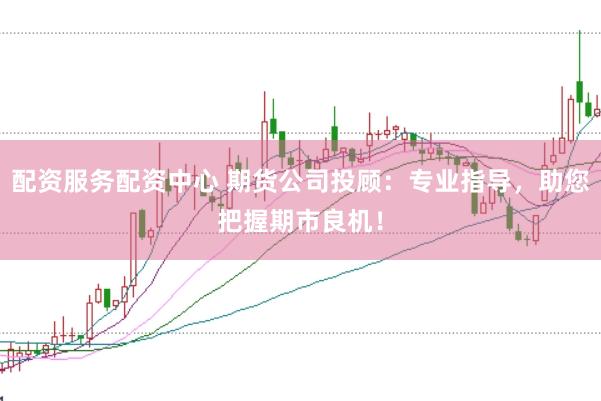 配资服务配资中心 期货公司投顾：专业指导，助您把握期市良机！