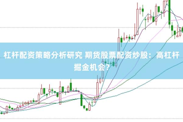 杠杆配资策略分析研究 期货股票配资炒股：高杠杆掘金机会？