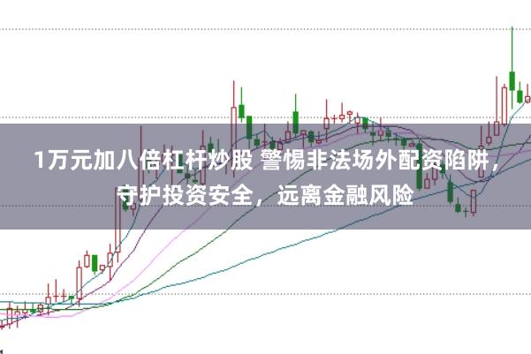 1万元加八倍杠杆炒股 警惕非法场外配资陷阱，守护投资安全，远离金融风险