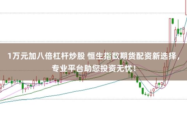 1万元加八倍杠杆炒股 恒生指数期货配资新选择，专业平台助您投资无忧！
