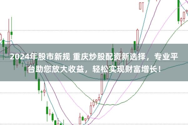 2024年股市新规 重庆炒股配资新选择，专业平台助您放大收益，轻松实现财富增长！