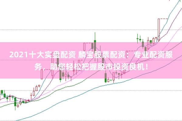 2021十大实盘配资 麟宝股票配资：专业配资服务，助您轻松把握股市投资良机！