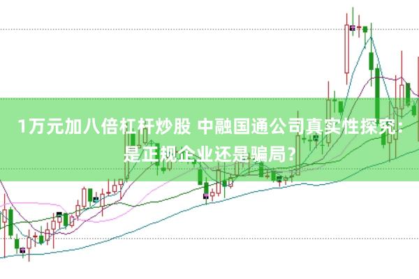1万元加八倍杠杆炒股 中融国通公司真实性探究：是正规企业还是骗局？