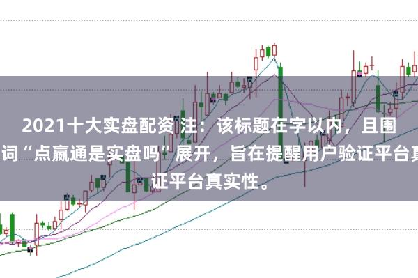2021十大实盘配资 注：该标题在字以内，且围绕关键词“点嬴通是实盘吗”展开，旨在提醒用户验证平台真实性。