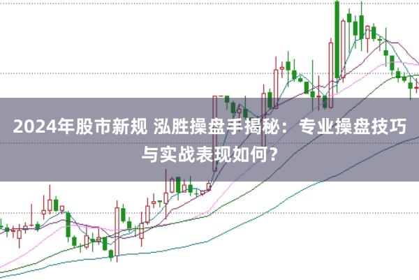 2024年股市新规 泓胜操盘手揭秘：专业操盘技巧与实战表现如何？