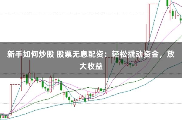 新手如何炒股 股票无息配资：轻松撬动资金，放大收益
