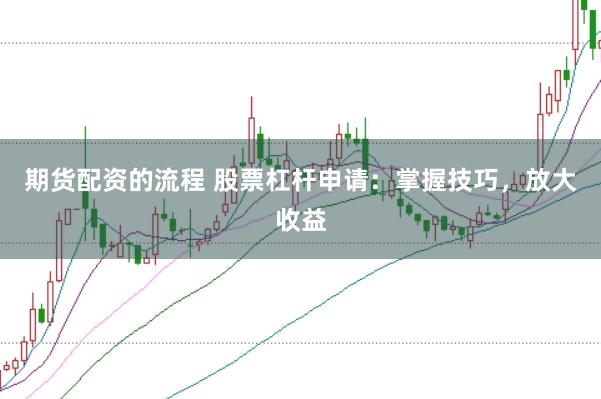 期货配资的流程 股票杠杆申请：掌握技巧，放大收益