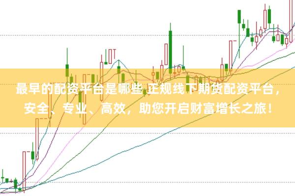 最早的配资平台是哪些 正规线下期货配资平台，安全、专业、高效，助您开启财富增长之旅！