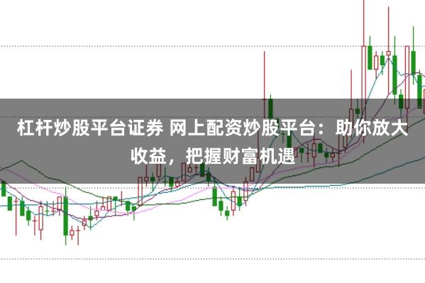 杠杆炒股平台证券 网上配资炒股平台：助你放大收益，把握财富机遇