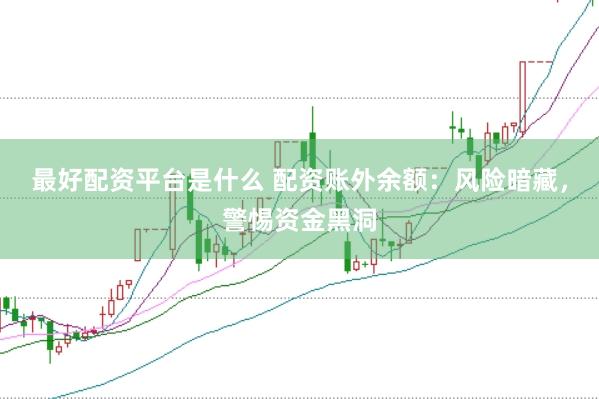 最好配资平台是什么 配资账外余额：风险暗藏，警惕资金黑洞