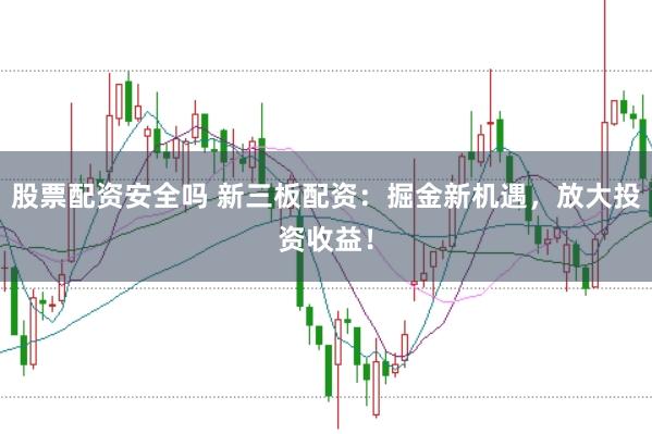 股票配资安全吗 新三板配资：掘金新机遇，放大投资收益！