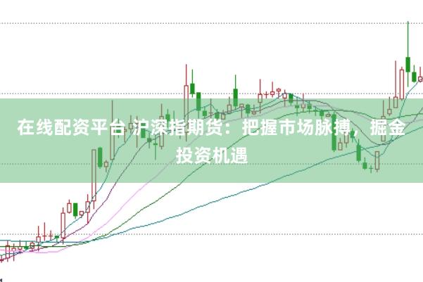 在线配资平台 沪深指期货：把握市场脉搏，掘金投资机遇