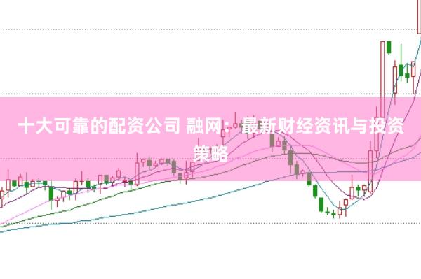 十大可靠的配资公司 融网：最新财经资讯与投资策略