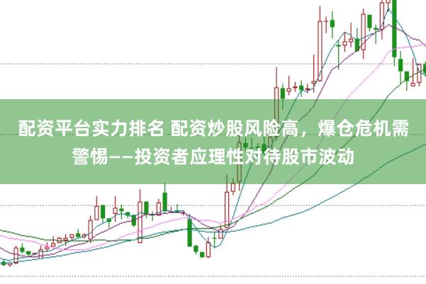 配资平台实力排名 配资炒股风险高，爆仓危机需警惕——投资者应理性对待股市波动