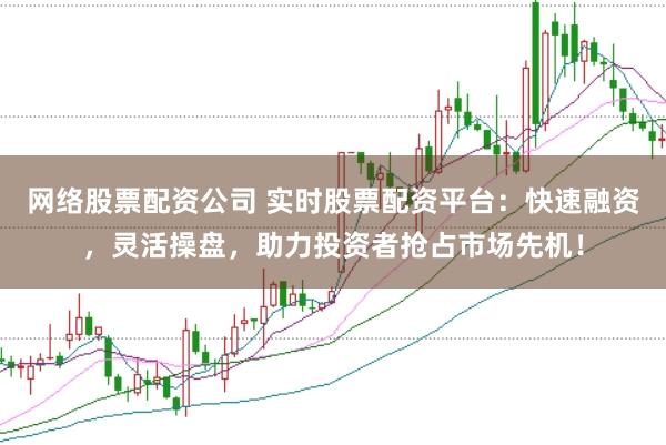 网络股票配资公司 实时股票配资平台：快速融资，灵活操盘，助力投资者抢占市场先机！