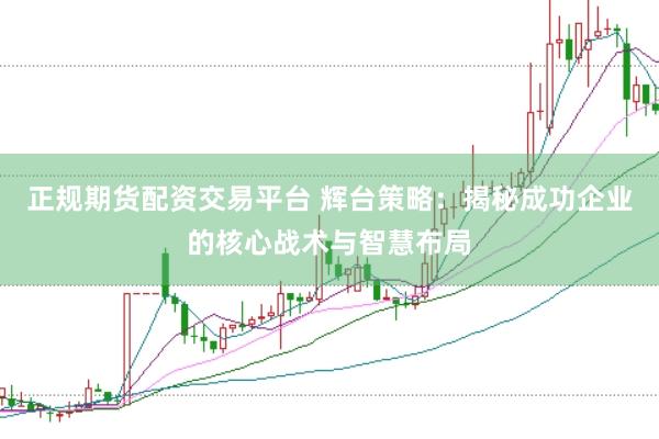 正规期货配资交易平台 辉台策略：揭秘成功企业的核心战术与智慧布局