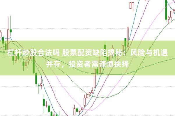 杠杆炒股合法吗 股票配资缺陷揭秘：风险与机遇并存，投资者需谨慎抉择