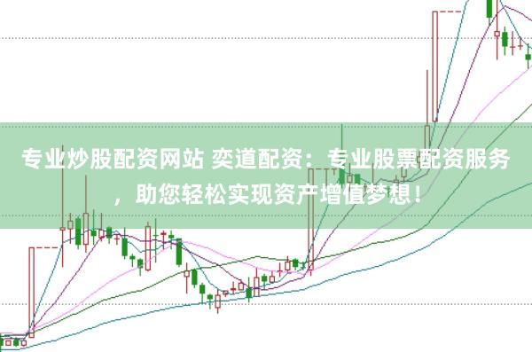 专业炒股配资网站 奕道配资：专业股票配资服务，助您轻松实现资产增值梦想！