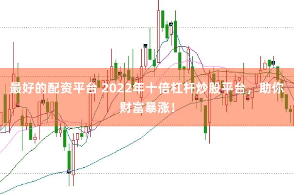 最好的配资平台 2022年十倍杠杆炒股平台，助你财富暴涨！