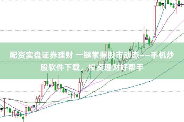 配资实盘证券理财 一键掌握股市动态——手机炒股软件下载，投资理财好帮手