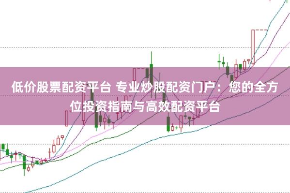 低价股票配资平台 专业炒股配资门户：您的全方位投资指南与高效配资平台