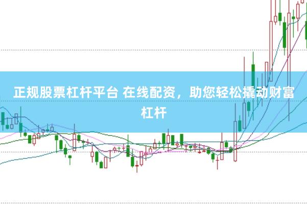 正规股票杠杆平台 在线配资，助您轻松撬动财富杠杆