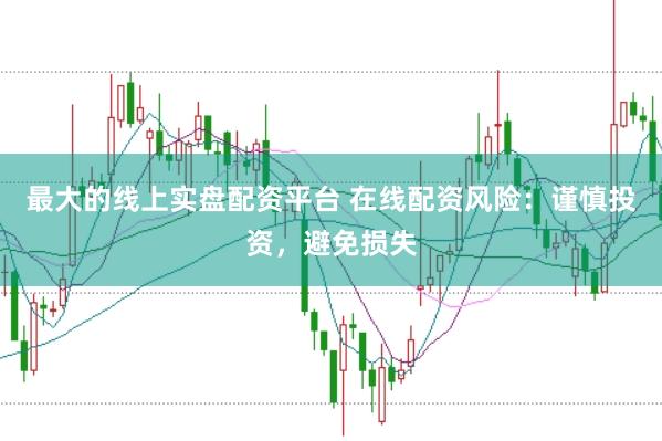最大的线上实盘配资平台 在线配资风险：谨慎投资，避免损失