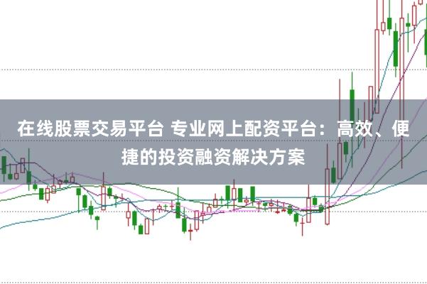 在线股票交易平台 专业网上配资平台：高效、便捷的投资融资解决方案