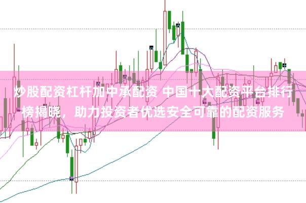 炒股配资杠杆加中承配资 中国十大配资平台排行榜揭晓，助力投资者优选安全可靠的配资服务
