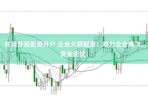 在线炒股配资开户 企业大额配资：助力企业腾飞，资金无忧！