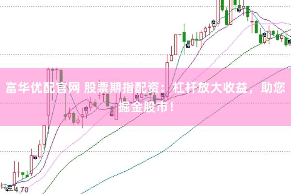富华优配官网 股票期指配资：杠杆放大收益，助您掘金股市！