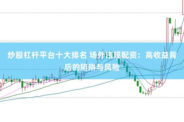 炒股杠杆平台十大排名 场外违规配资：高收益背后的陷阱与风险