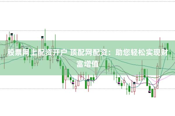 股票网上配资开户 顶配网配资：助您轻松实现财富增值